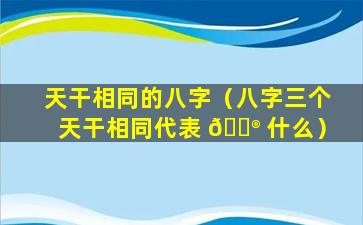 天干相同的八字（八字三个天干相同代表 💮 什么）